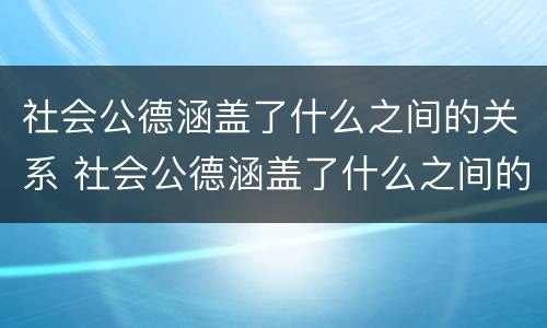 社会公德涵盖了什么之间的关系 社会公德涵盖了什么之间的关系和关系
