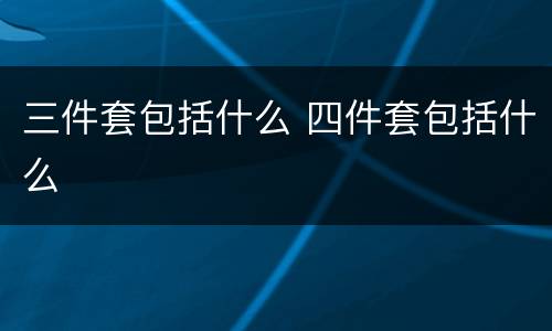 三件套包括什么 四件套包括什么