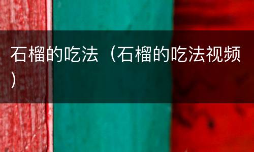 石榴的吃法（石榴的吃法视频）