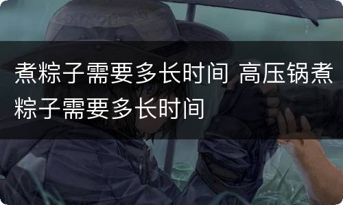 煮粽子需要多长时间 高压锅煮粽子需要多长时间