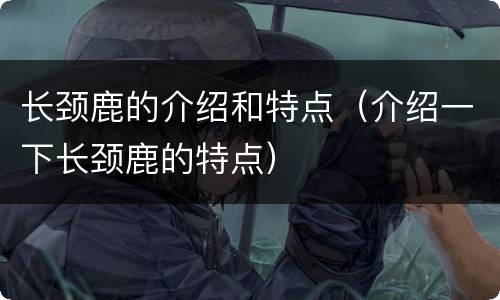 长颈鹿的介绍和特点（介绍一下长颈鹿的特点）