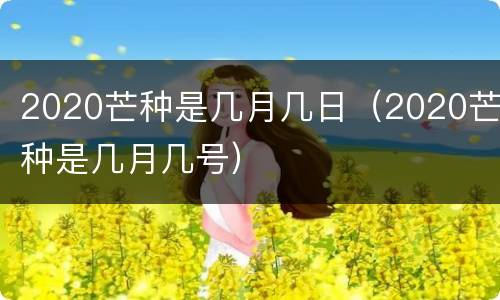 2020芒种是几月几日（2020芒种是几月几号）