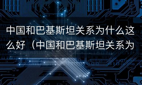 中国和巴基斯坦关系为什么这么好（中国和巴基斯坦关系为什么这么好老梁）