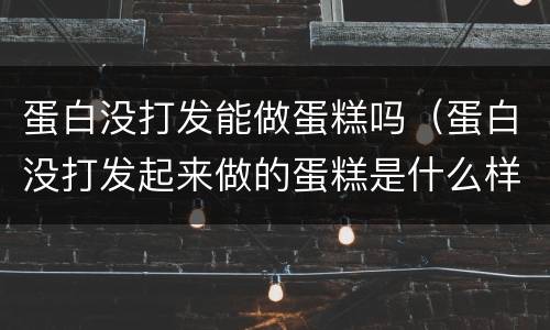 蛋白没打发能做蛋糕吗（蛋白没打发起来做的蛋糕是什么样的）