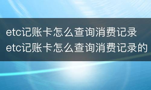 etc记账卡怎么查询消费记录 etc记账卡怎么查询消费记录的