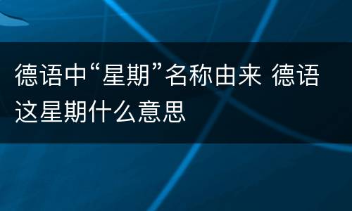 德语中“星期”名称由来 德语这星期什么意思