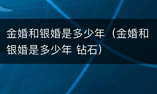 金婚和银婚是多少年（金婚和银婚是多少年 钻石）