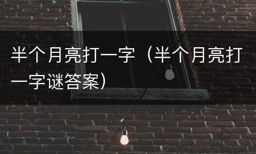 半个月亮打一字（半个月亮打一字谜答案）