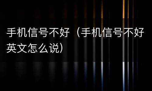 手机信号不好（手机信号不好英文怎么说）