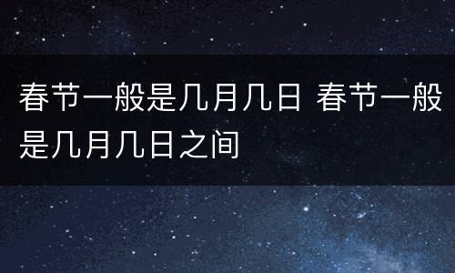 春节一般是几月几日 春节一般是几月几日之间