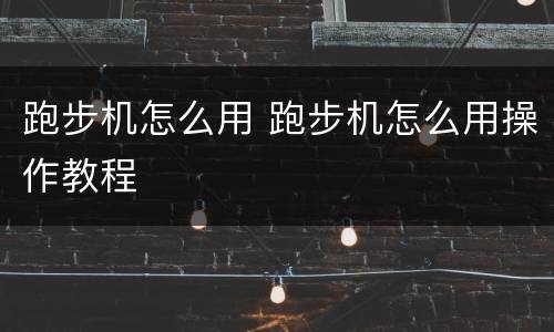 跑步机怎么用 跑步机怎么用操作教程