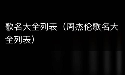 歌名大全列表（周杰伦歌名大全列表）