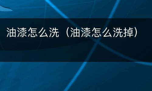 油漆怎么洗（油漆怎么洗掉）