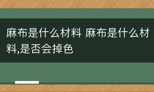 麻布是什么材料 麻布是什么材料,是否会掉色