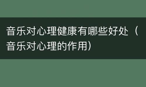 音乐对心理健康有哪些好处（音乐对心理的作用）