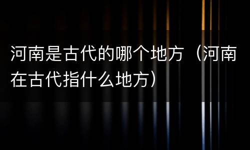 河南是古代的哪个地方（河南在古代指什么地方）