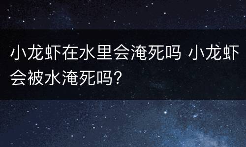 小龙虾在水里会淹死吗 小龙虾会被水淹死吗?