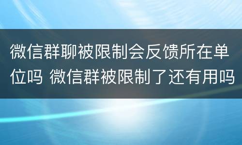微信群聊被限制会反馈所在单位吗 微信群被限制了还有用吗
