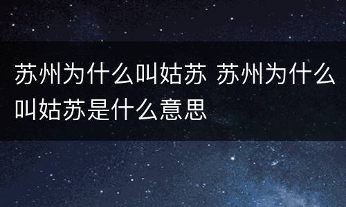 苏州为什么叫姑苏 苏州为什么叫姑苏是什么意思