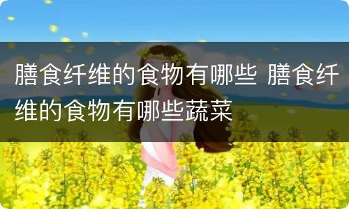 膳食纤维的食物有哪些 膳食纤维的食物有哪些蔬菜