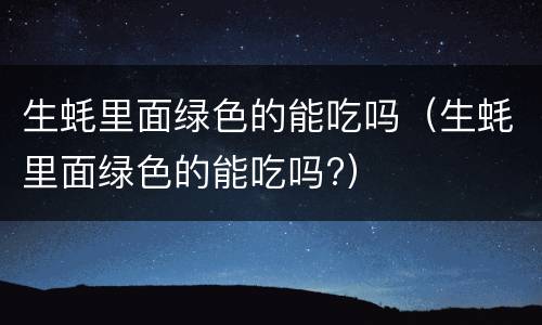 生蚝里面绿色的能吃吗（生蚝里面绿色的能吃吗?）