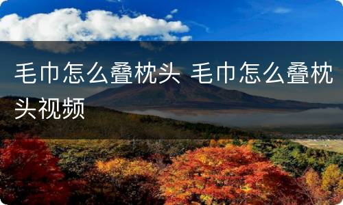 毛巾怎么叠枕头 毛巾怎么叠枕头视频