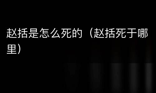 赵括是怎么死的（赵括死于哪里）