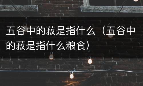 五谷中的菽是指什么（五谷中的菽是指什么粮食）