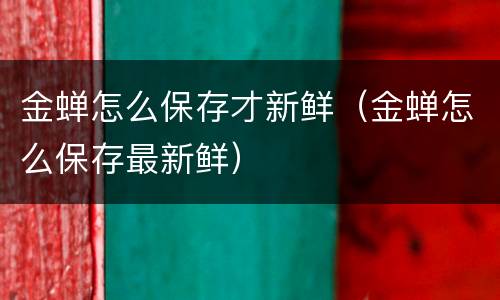 金蝉怎么保存才新鲜（金蝉怎么保存最新鲜）