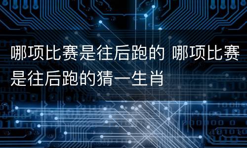 哪项比赛是往后跑的 哪项比赛是往后跑的猜一生肖