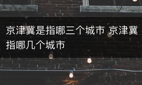 京津冀是指哪三个城市 京津冀指哪几个城市