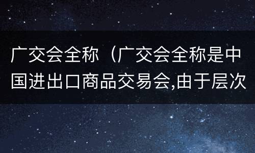 广交会全称（广交会全称是中国进出口商品交易会,由于层次高）