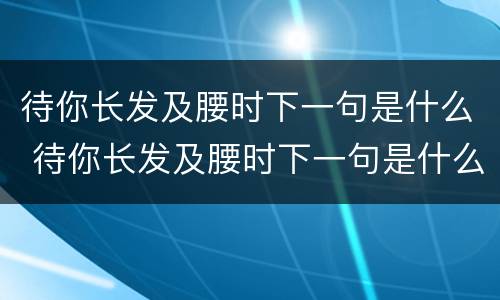 待你长发及腰时下一句是什么 待你长发及腰时下一句是什么闺蜜