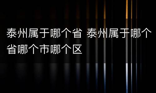 泰州属于哪个省 泰州属于哪个省哪个市哪个区