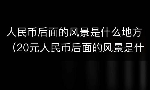 人民币后面的风景是什么地方（20元人民币后面的风景是什么地方）