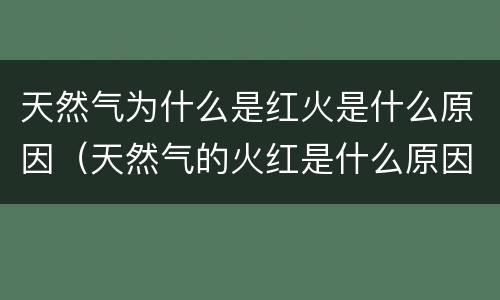天然气为什么是红火是什么原因（天然气的火红是什么原因）