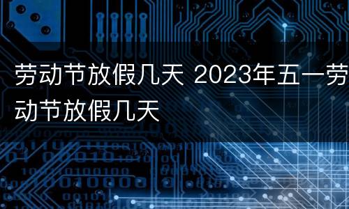 劳动节放假几天 2023年五一劳动节放假几天