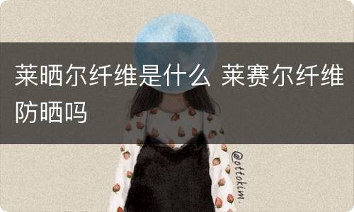 莱晒尔纤维是什么 莱赛尔纤维防晒吗