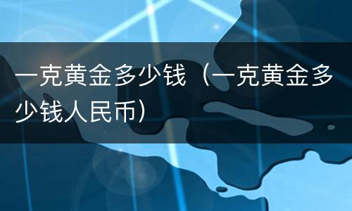 一克黄金多少钱（一克黄金多少钱人民币）