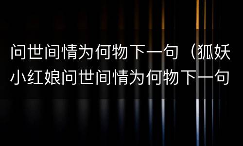 问世间情为何物下一句（狐妖小红娘问世间情为何物下一句）