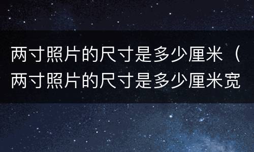 两寸照片的尺寸是多少厘米（两寸照片的尺寸是多少厘米宽）