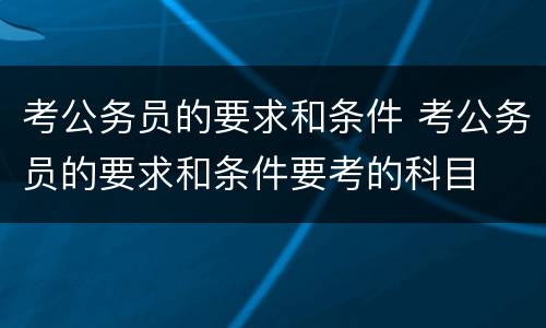 考公务员的要求和条件 考公务员的要求和条件要考的科目