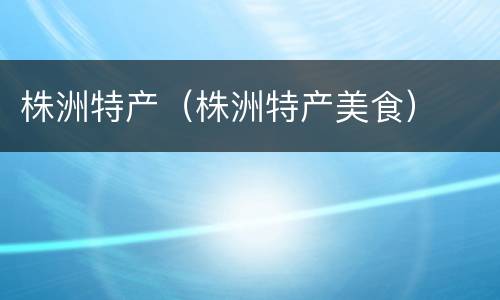 株洲特产（株洲特产美食）