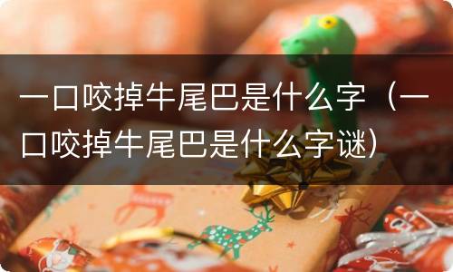 一口咬掉牛尾巴是什么字（一口咬掉牛尾巴是什么字谜）