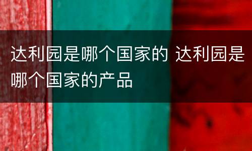 达利园是哪个国家的 达利园是哪个国家的产品
