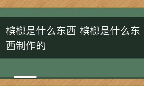 槟榔是什么东西 槟榔是什么东西制作的