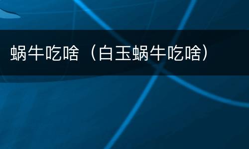 蜗牛吃啥（白玉蜗牛吃啥）