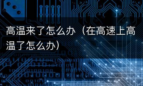 高温来了怎么办（在高速上高温了怎么办）