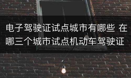 电子驾驶证试点城市有哪些 在哪三个城市试点机动车驾驶证电子化