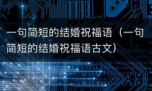 一句简短的结婚祝福语（一句简短的结婚祝福语古文）